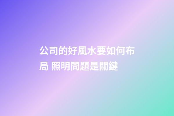 公司的好風水要如何布局 照明問題是關鍵